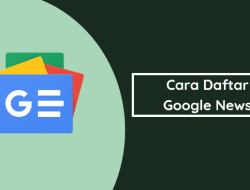 Cara Daftar Google News Dengan Benar Agar Cepat Diterima